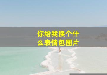 你给我换个什么表情包图片