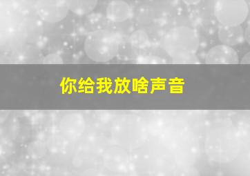 你给我放啥声音