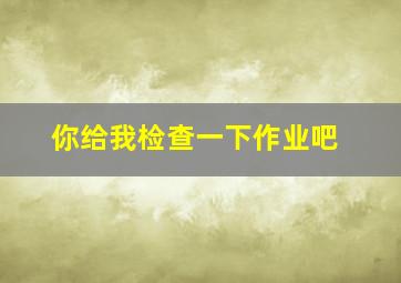 你给我检查一下作业吧