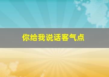 你给我说话客气点