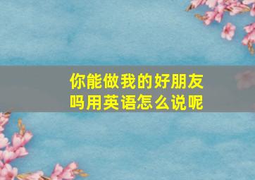 你能做我的好朋友吗用英语怎么说呢