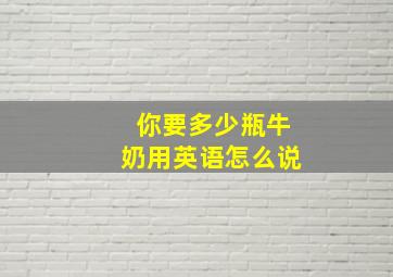 你要多少瓶牛奶用英语怎么说