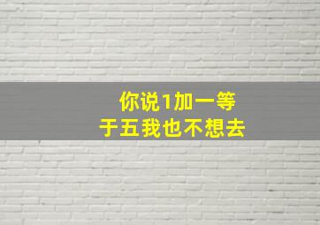 你说1加一等于五我也不想去