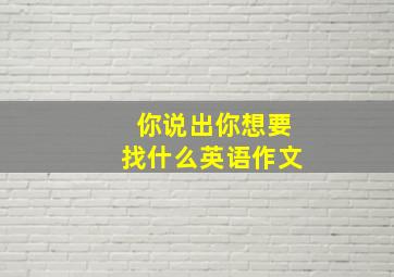 你说出你想要找什么英语作文