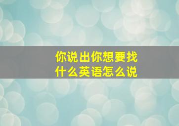 你说出你想要找什么英语怎么说