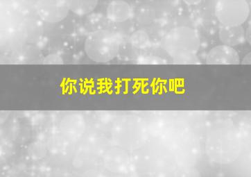 你说我打死你吧