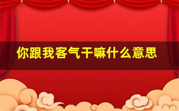 你跟我客气干嘛什么意思