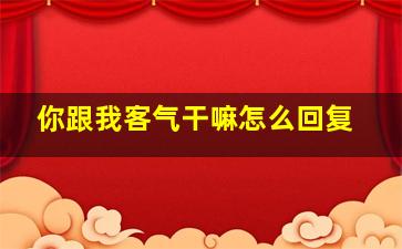 你跟我客气干嘛怎么回复