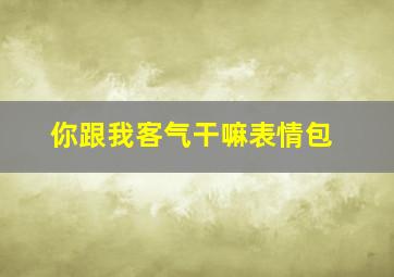 你跟我客气干嘛表情包