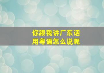 你跟我讲广东话用粤语怎么说呢