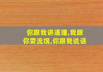 你跟我讲道理,我跟你耍流氓,你跟我说话