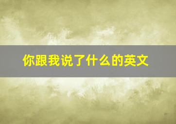 你跟我说了什么的英文