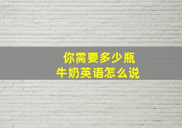 你需要多少瓶牛奶英语怎么说