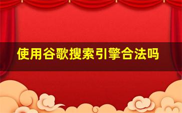 使用谷歌搜索引擎合法吗