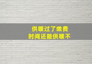 供暖过了缴费时间还能供暖不