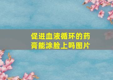 促进血液循环的药膏能涂脸上吗图片