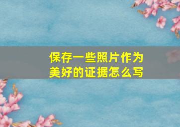 保存一些照片作为美好的证据怎么写