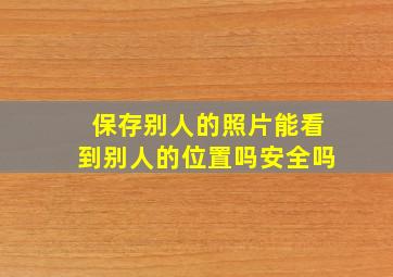 保存别人的照片能看到别人的位置吗安全吗