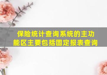 保险统计查询系统的主功能区主要包括固定报表查询