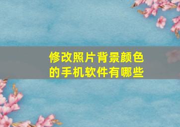 修改照片背景颜色的手机软件有哪些