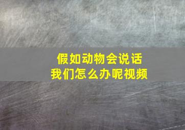 假如动物会说话我们怎么办呢视频