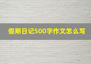 假期日记500字作文怎么写