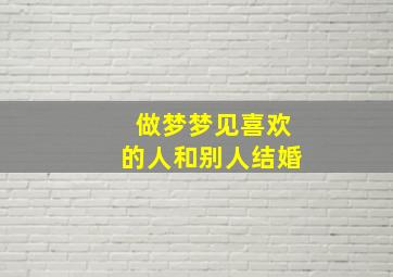 做梦梦见喜欢的人和别人结婚