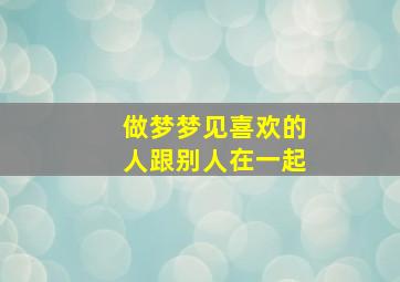 做梦梦见喜欢的人跟别人在一起