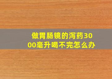 做胃肠镜的泻药3000毫升喝不完怎么办