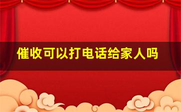 催收可以打电话给家人吗