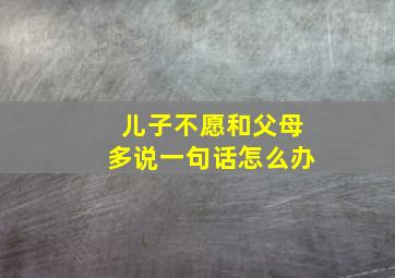 儿子不愿和父母多说一句话怎么办