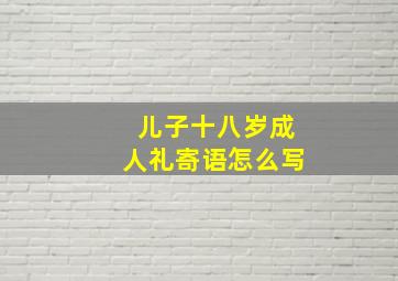 儿子十八岁成人礼寄语怎么写