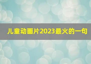 儿童动画片2023最火的一句