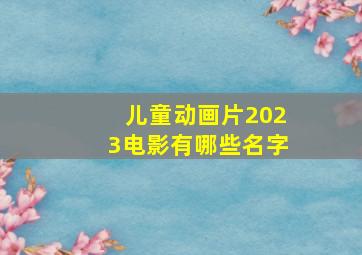 儿童动画片2023电影有哪些名字