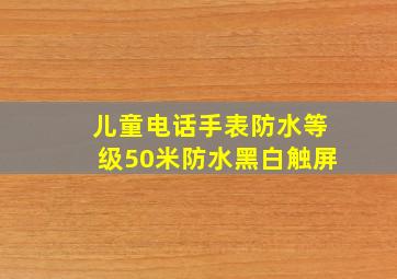 儿童电话手表防水等级50米防水黑白触屏