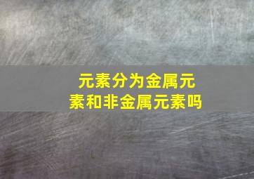 元素分为金属元素和非金属元素吗