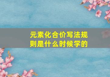 元素化合价写法规则是什么时候学的