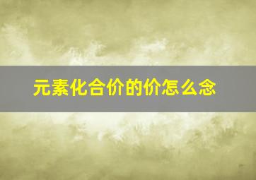 元素化合价的价怎么念