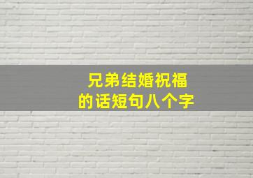 兄弟结婚祝福的话短句八个字