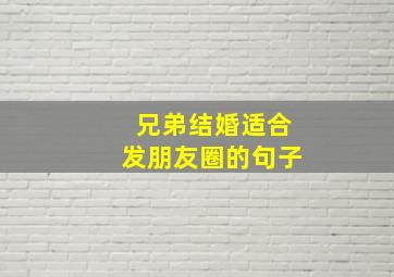 兄弟结婚适合发朋友圈的句子