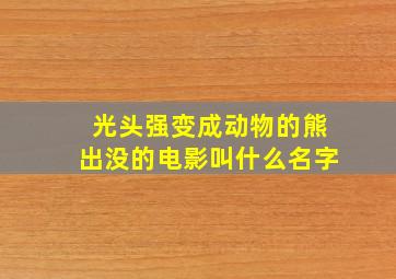 光头强变成动物的熊出没的电影叫什么名字