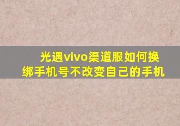 光遇vivo渠道服如何换绑手机号不改变自己的手机