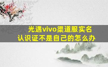 光遇vivo渠道服实名认识证不是自己的怎么办