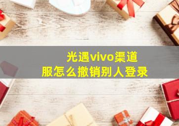 光遇vivo渠道服怎么撤销别人登录