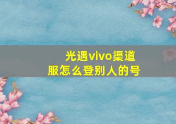 光遇vivo渠道服怎么登别人的号