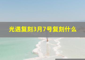 光遇复刻3月7号复刻什么