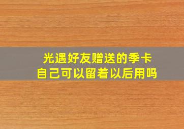 光遇好友赠送的季卡自己可以留着以后用吗