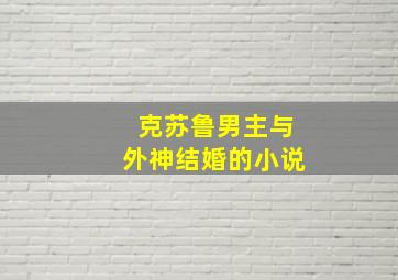 克苏鲁男主与外神结婚的小说