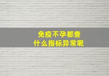 免疫不孕都查什么指标异常呢