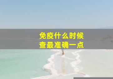 免疫什么时候查最准确一点